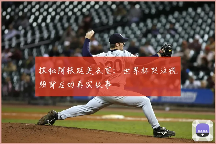 探秘阿根廷更衣室：世界杯哭泣视频背后的真实故事