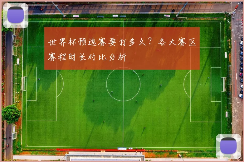 世界杯预选赛要打多久?各大赛区赛程时长对比分析