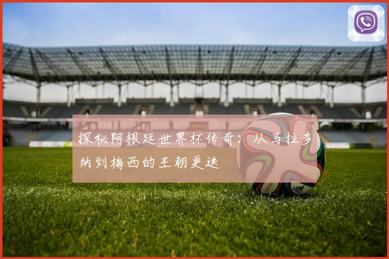 探秘阿根廷世界杯传奇：从马拉多纳到梅西的王朝更迭