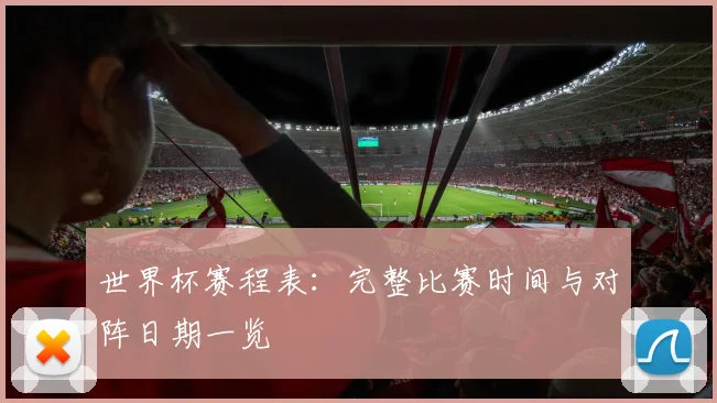 世界杯赛程表：完整比赛时间与对阵日期一览