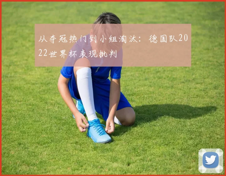从夺冠热门到小组淘汰：德国队2022世界杯表现批判