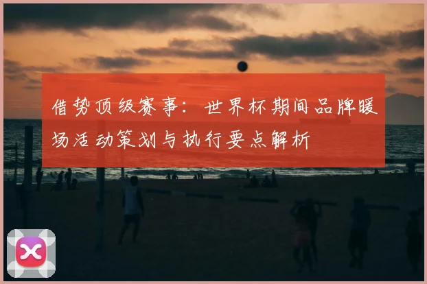 借势顶级赛事：世界杯期间品牌暖场活动策划与执行要点解析