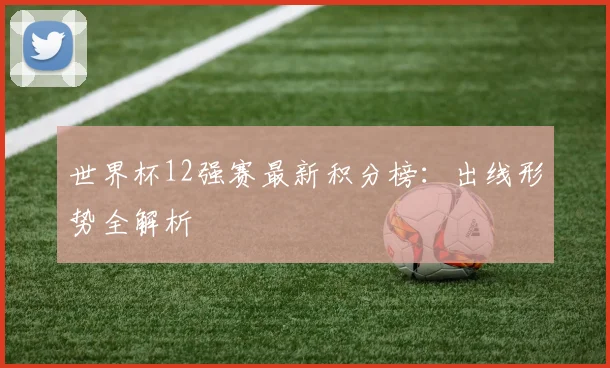 世界杯12强赛最新积分榜:出线形势全解析