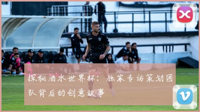探秘酒水世界杯：独家专访策划团队背后的创意故事