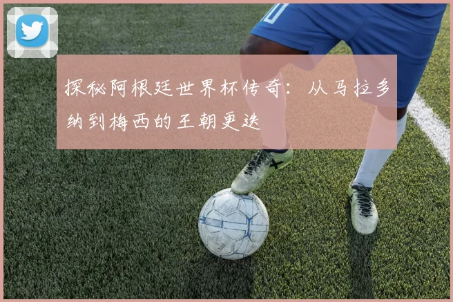 探秘阿根廷世界杯传奇：从马拉多纳到梅西的王朝更迭