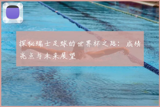 探秘瑞士足球的世界杯之路：成绩亮点与未来展望