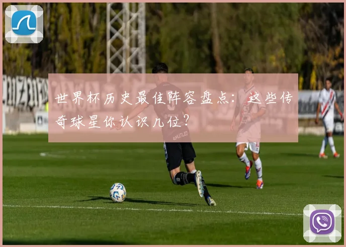 世界杯历史最佳阵容盘点:这些传奇球星你认识几位?