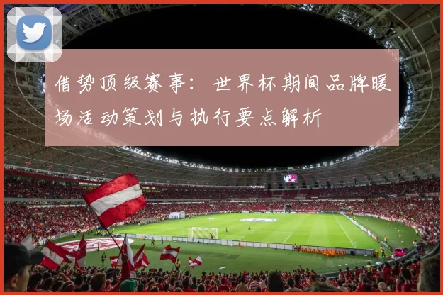 借势顶级赛事：世界杯期间品牌暖场活动策划与执行要点解析