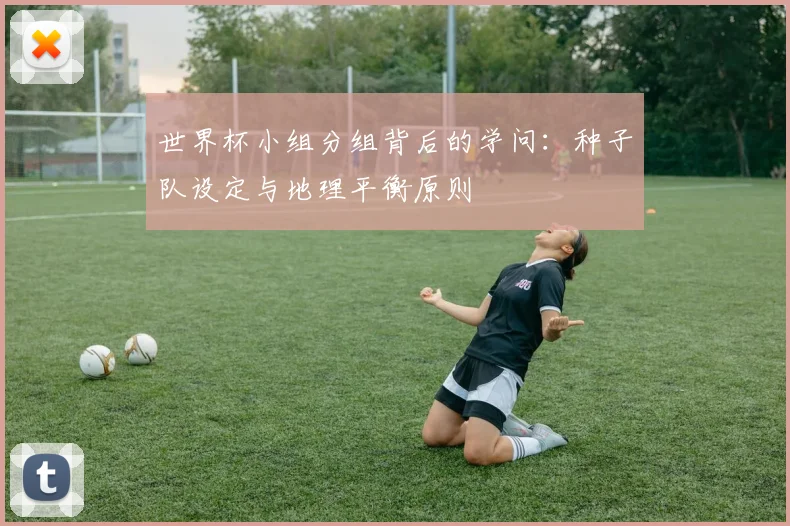 世界杯小组分组背后的学问：种子队设定与地理平衡原则