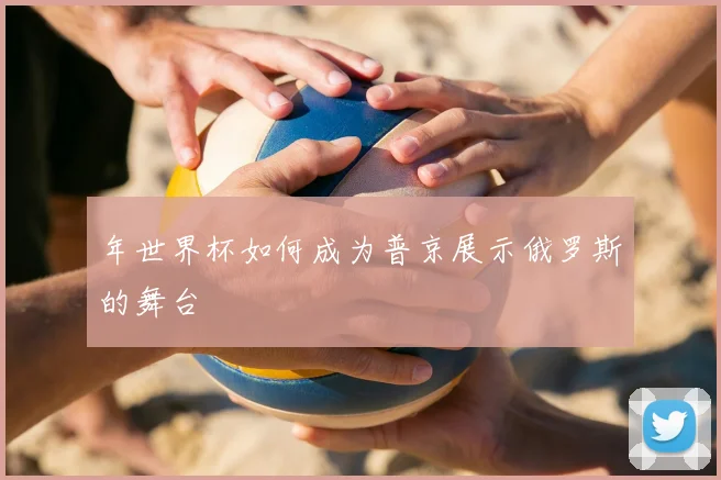 年世界杯如何成为普京展示俄罗斯的舞台