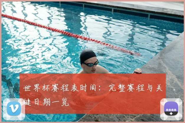 世界杯赛程表时间：完整赛程与关键日期一览