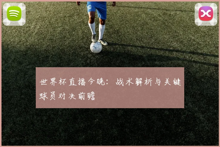 世界杯直播今晚：战术解析与关键球员对决前瞻