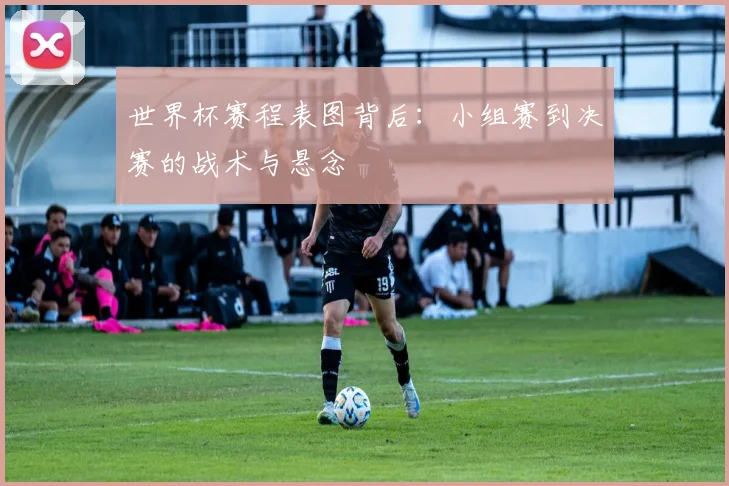 世界杯赛程表图背后：小组赛到决赛的战术与悬念