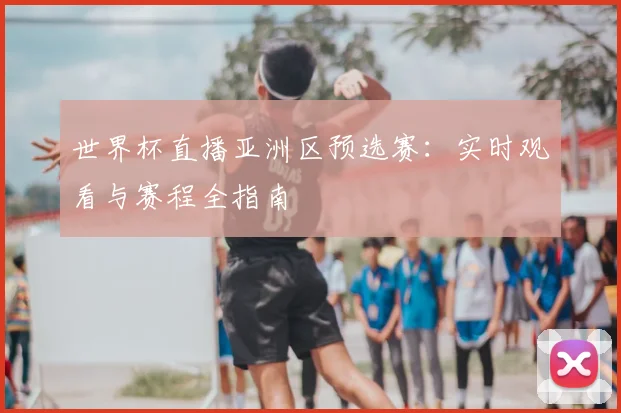 世界杯直播亚洲区预选赛：实时观看与赛程全指南