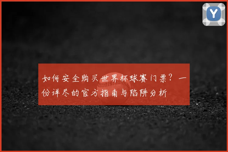 如何安全购买世界杯球赛门票?一份详尽的官方指南与陷阱分析